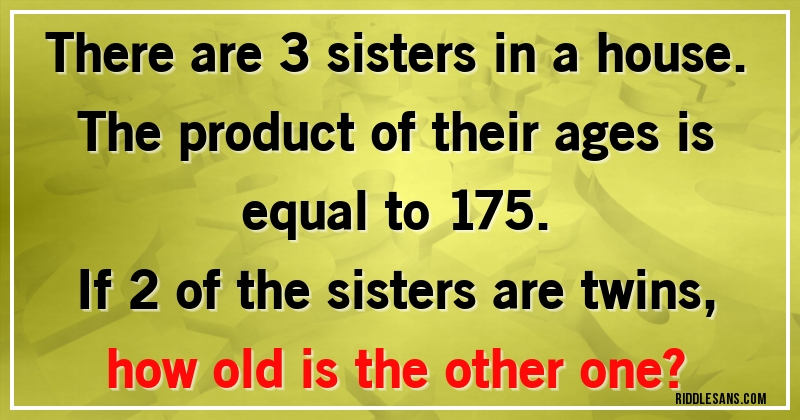 There are 3 sisters in a house.
The product of their ages is equal to 175.
If 2 of the sisters are twins, how old is the other one?