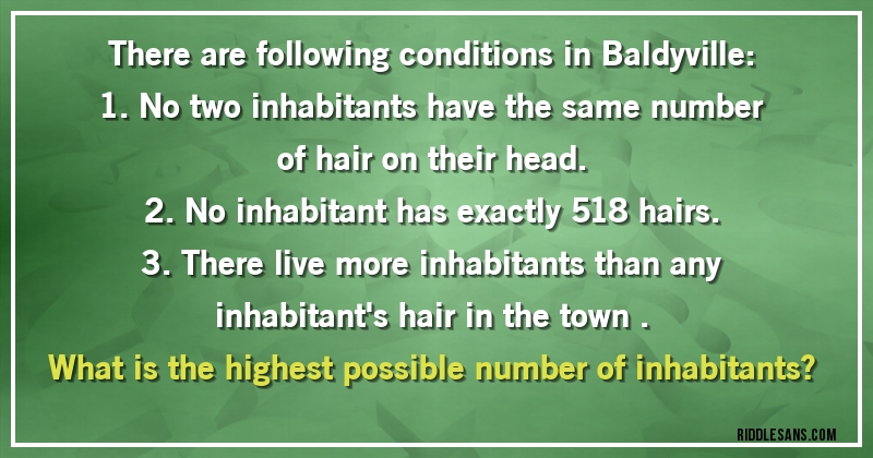 There are following conditions in Baldyville:
1. No two inhabitants have the same number of hair on their head.
2. No inhabitant has exactly 518 hairs.
3. There live more inhabitants than any inhabitant's hair in the town .
What is the highest possible number of inhabitants?