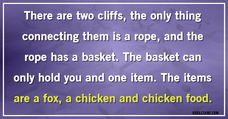 There are two cliffs, the only thing connecting them is a rope, and the rope has a basket. The basket can only hold you and one item. The items are a fox, a chicken and chicken food.