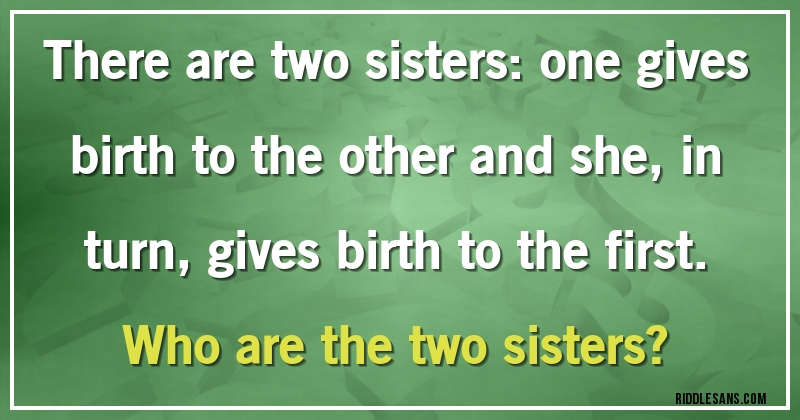 There are two sisters: one gives birth to the other and she, in turn, gives birth to the first. 
Who are the two sisters?