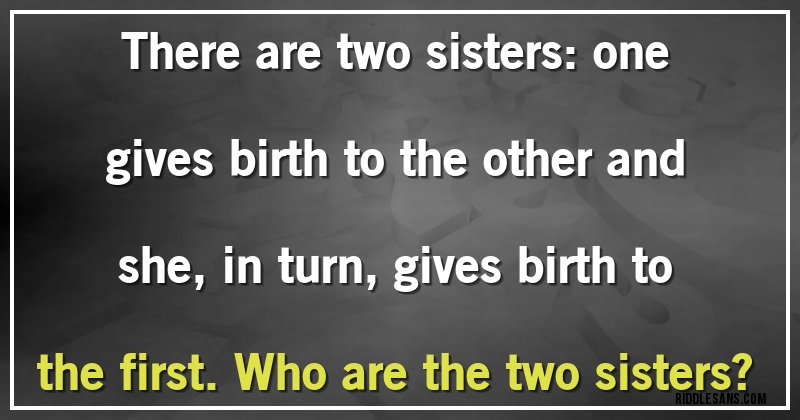 There are two sisters: one gives birth to the other and she, in turn, gives birth to the first. Who are the two sisters?