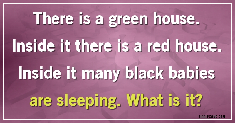 There is a green house.  Inside it there is a red house. Inside it many black babies are sleeping. What is it?