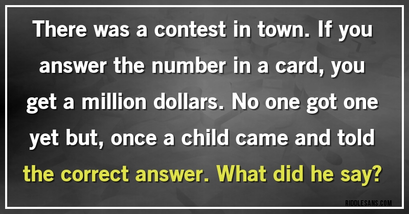There was a contest in town. If you answer the number in a card, you get a million dollars. No one got one yet but, once a child came and told the correct answer. What did he say?