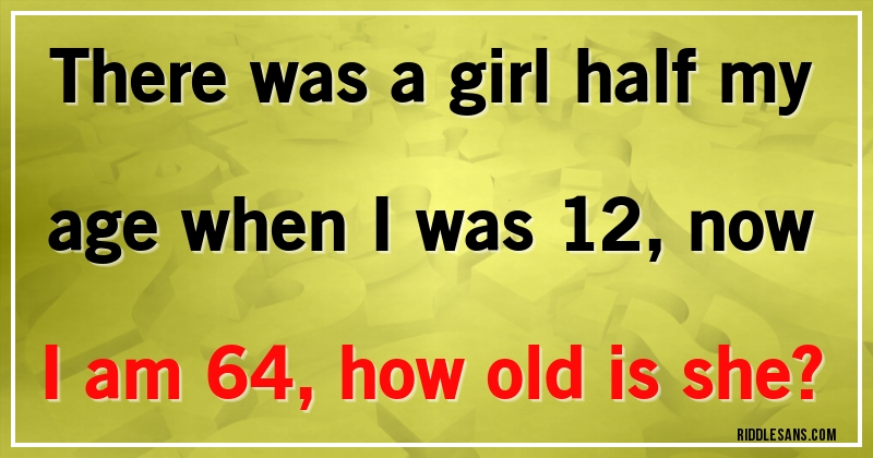 There was a girl half my age when I was 12, now I am 64, how old is she?