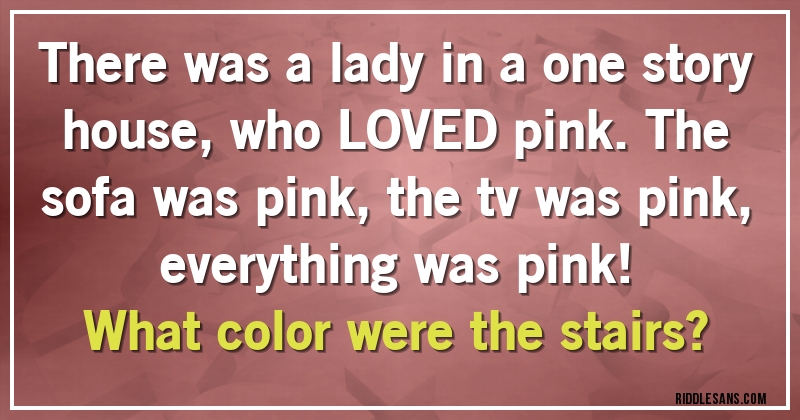 There was a lady in a one story house, who LOVED pink. The sofa was pink, the tv was pink, everything was pink!
What color were the stairs?