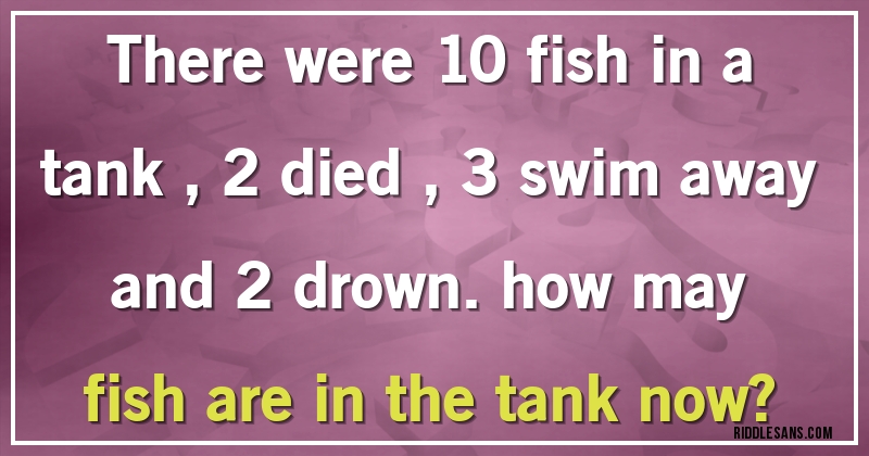 there were 10 fish in a tank , 2 died ,3 swim away and 2 drown. how may fish are in the tank now?