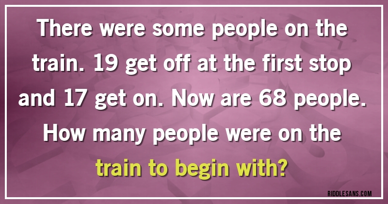 There were some people on the train. 19 get off at the first stop and 17 get on. Now are 68 people. 
How many people were on the train to begin with?