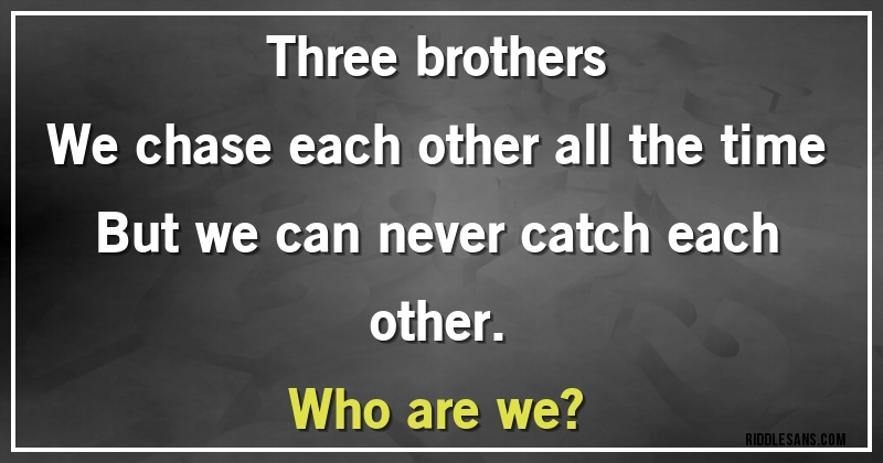 Three brothers
We chase each other all the time
But we can never catch each other.
Who are we?