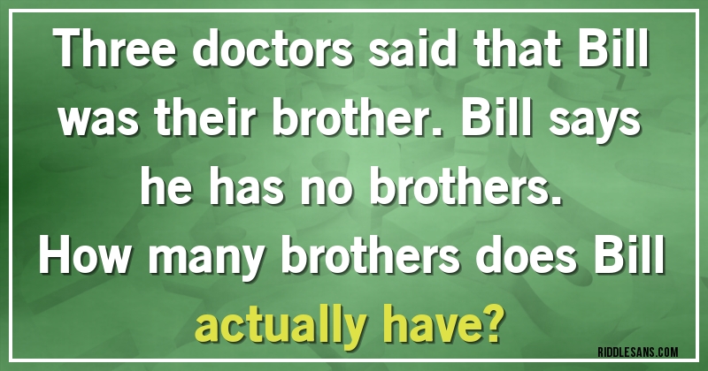 Three doctors said that Bill was their brother. Bill says he has no brothers. 
How many brothers does Bill actually have?