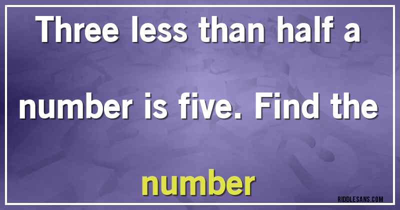 Three less than half a number is five. Find the number