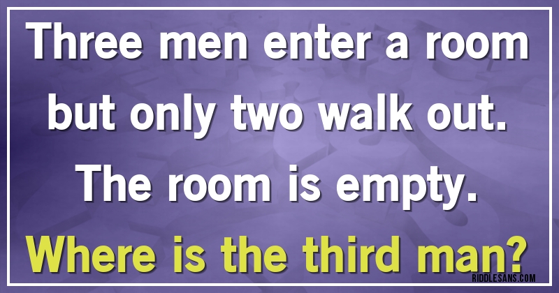 Three men enter a room but only two walk out. The room is empty. 
Where is the third man?