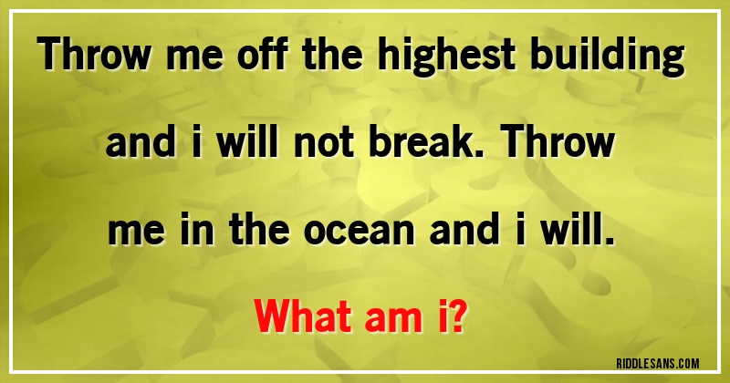 Throw me off the highest building and i will not break. Throw me in the ocean and i will.
What am i?