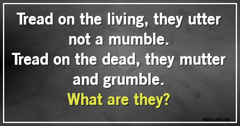 Tread on the living, they utter not a mumble.
Tread on the dead, they mutter and grumble.
What are they?
