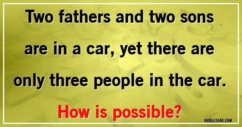 Two fathers and two sons are in a car, yet there are only three people in the car. 
How is possible?