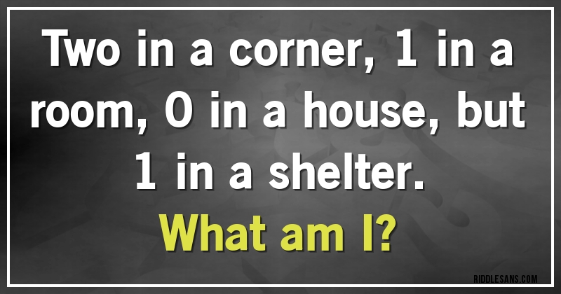 Two in a corner, 1 in a room, 0 in a house, but 1 in a shelter. 
What am I?