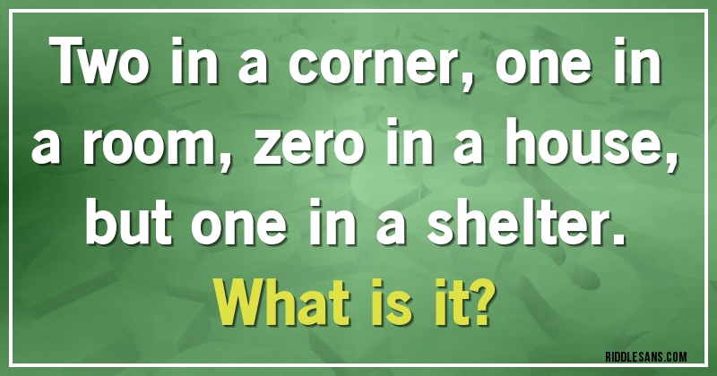 Two in a corner, one in a room, zero in a house, but one in a shelter. 
What is it?