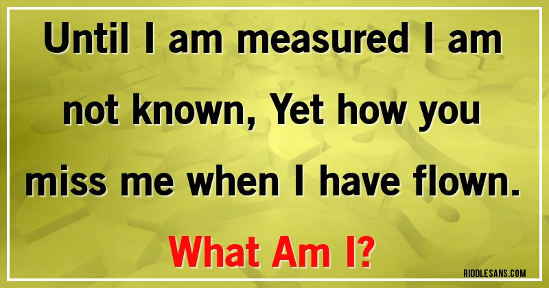 Until I am measured I am not known, Yet how you miss me when I have flown.  
What Am I?