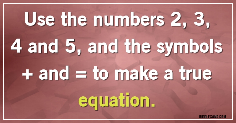 Use the numbers 2, 3, 4 and 5, and the symbols + and =  to make a true equation.