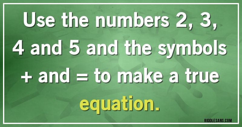 Use the numbers 2, 3, 4 and 5 and the symbols + and = to make a true equation.
