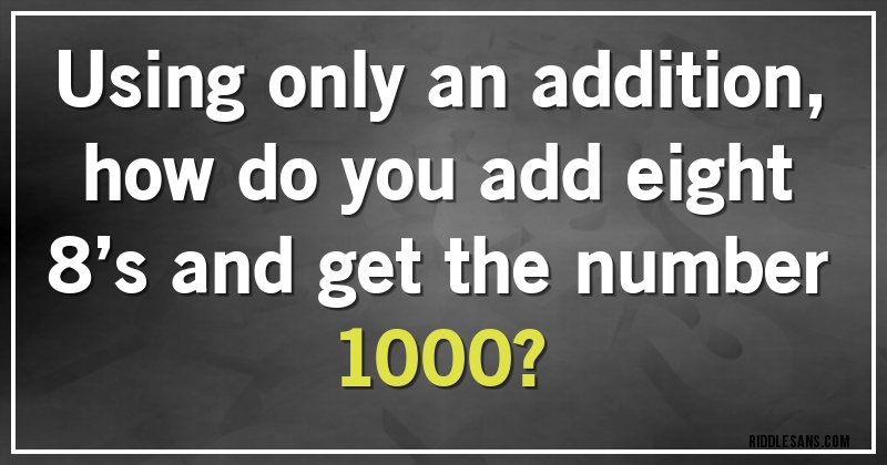 Using only an addition, how do you add eight 8’s and get the number 1000?
