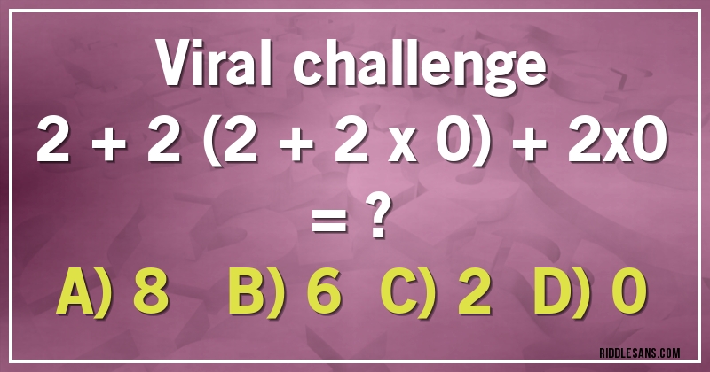 Viral challenge

2 + 2 (2 + 2 x 0) + 2x0 = ?

A) 8     B) 6    C) 2    D) 0