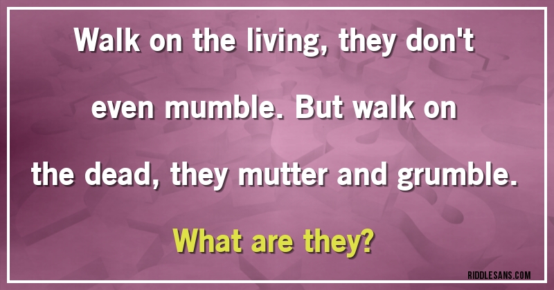Walk on the living, they don't even mumble. But walk on the dead, they mutter and grumble.
What are they?