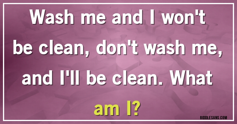 Wash me and I won't be clean, don't wash me, and I'll be clean. What am I?