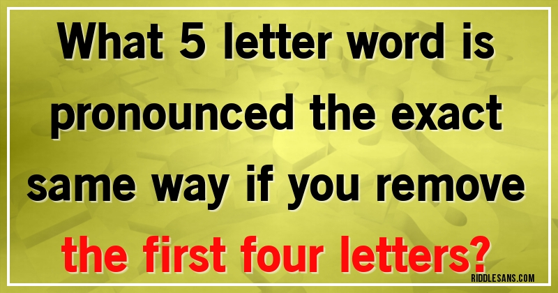 What 5 letter word is pronounced the exact same way if you remove the first four letters?