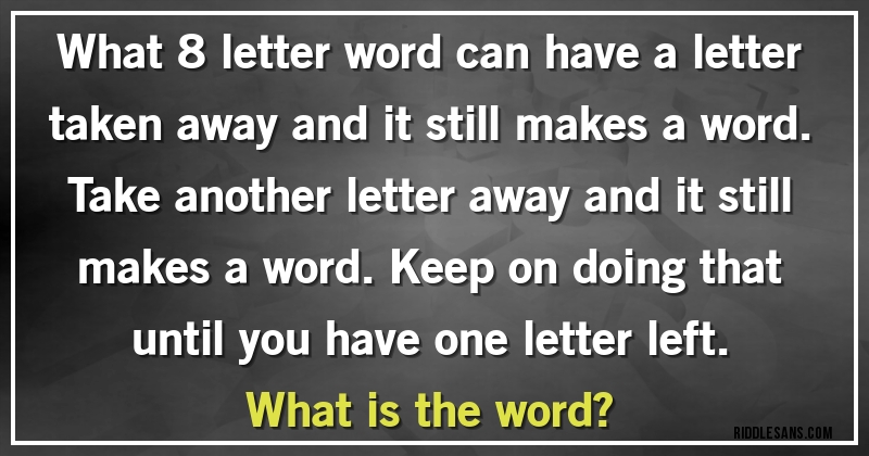 What 8 letter word can have a letter taken away and it still makes a word. Take another letter away and it still makes a word. Keep on doing that until you have one letter left. 
What is the word?