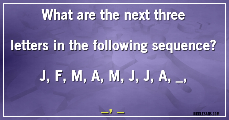 What are the next three letters in the following sequence?
J, F, M, A, M, J, J, A, _, _, _