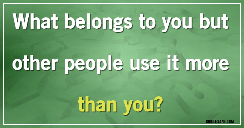 What belongs to you but other people use it more than you?