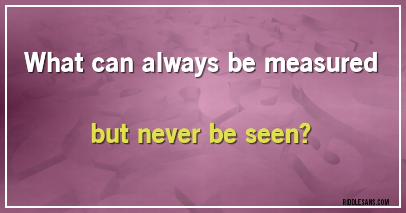 What can always be measured but never be seen?