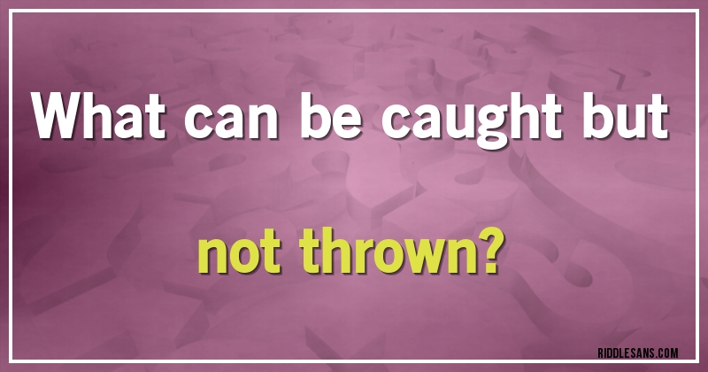 What can be caught but not thrown?