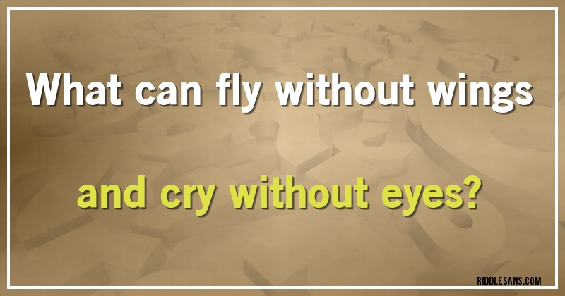 What can fly without wings and cry without eyes?