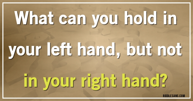 What can you hold in your left hand, but not in your right hand?