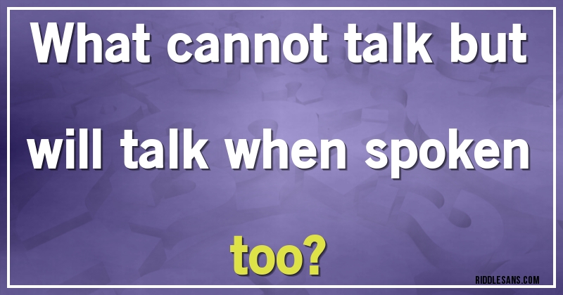 What cannot talk but will talk when spoken too? 
