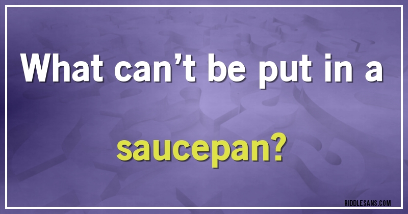 What can’t be put in a saucepan?