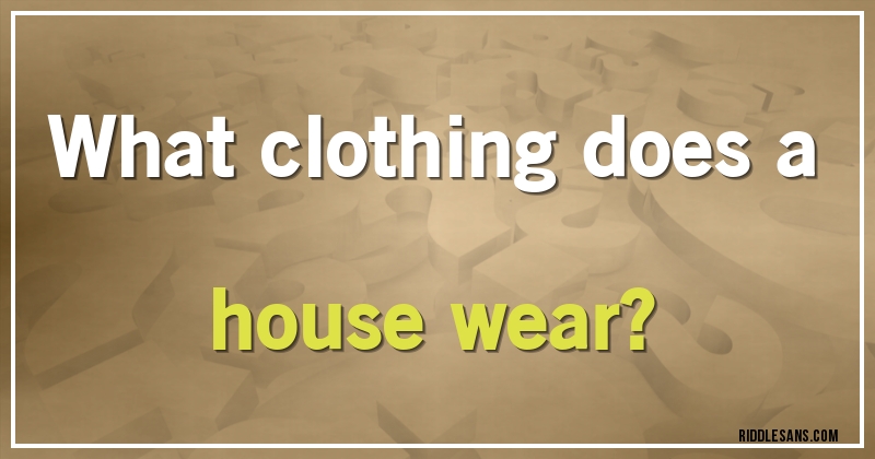 What clothing does a house wear?