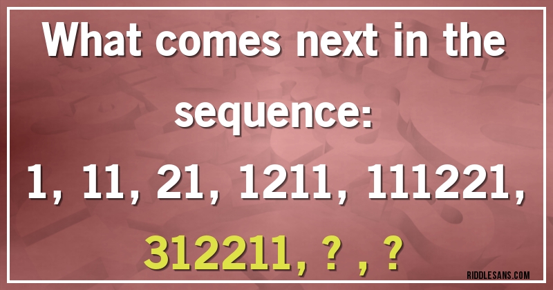 What comes next in the sequence: 

1, 11, 21, 1211, 111221, 312211, ?, ?