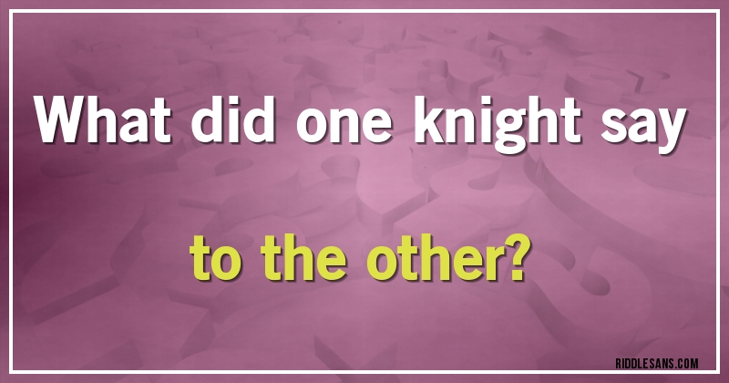 What did one knight say to the other?