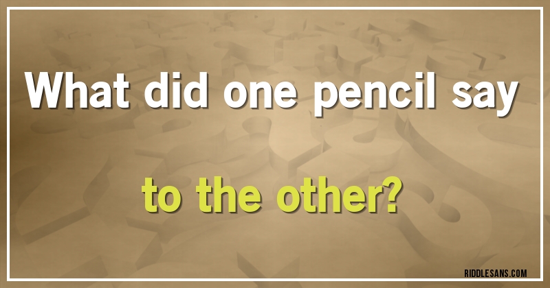 What did one pencil say to the other?