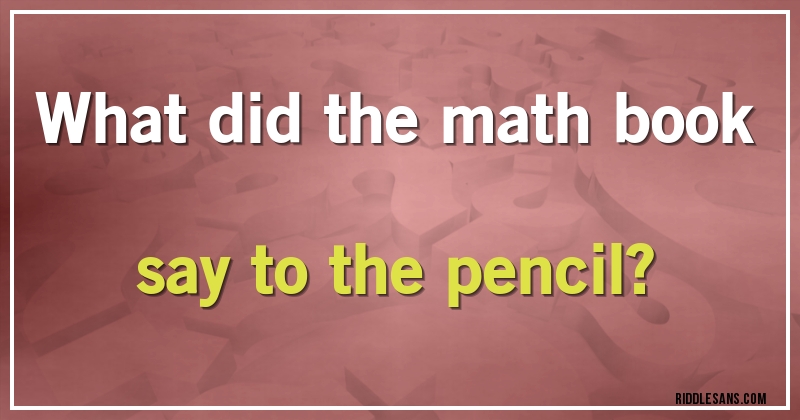 What did the math book say to the pencil?