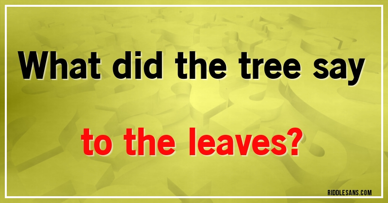 What did the tree say to the leaves?