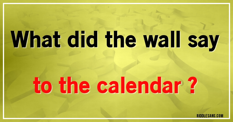 What did the wall say to the calendar ?