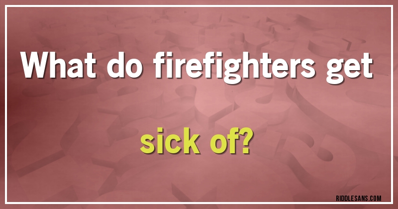 What do firefighters get sick of?