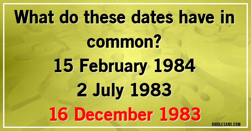 What do these dates have in common?
15 February 1984
2 July 1983
16 December 1983