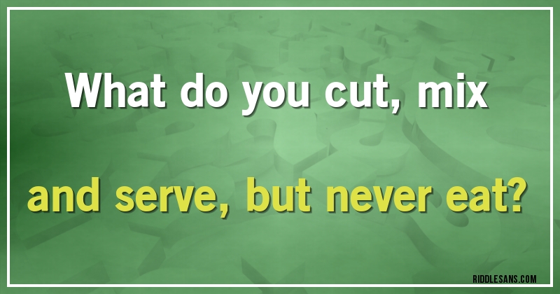 What do you cut, mix and serve, but never eat?