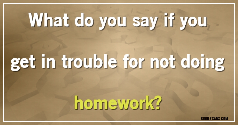 What do you say if you get in trouble for not doing homework?