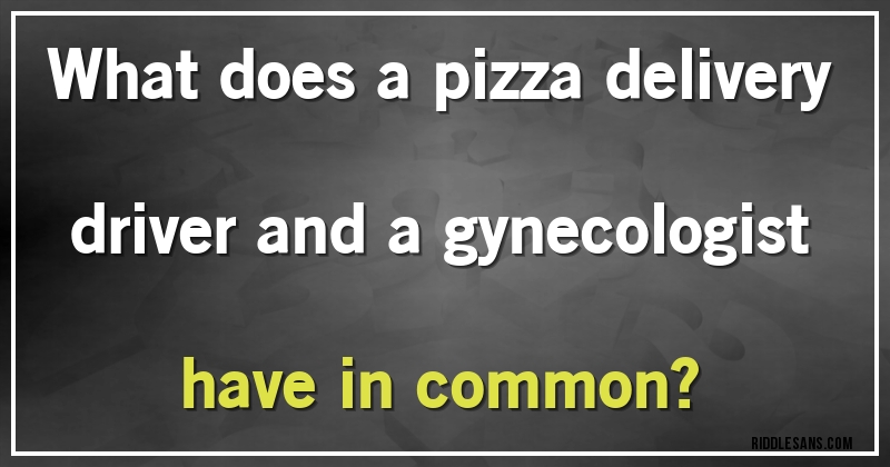 What does a pizza delivery driver and a gynecologist have in common?