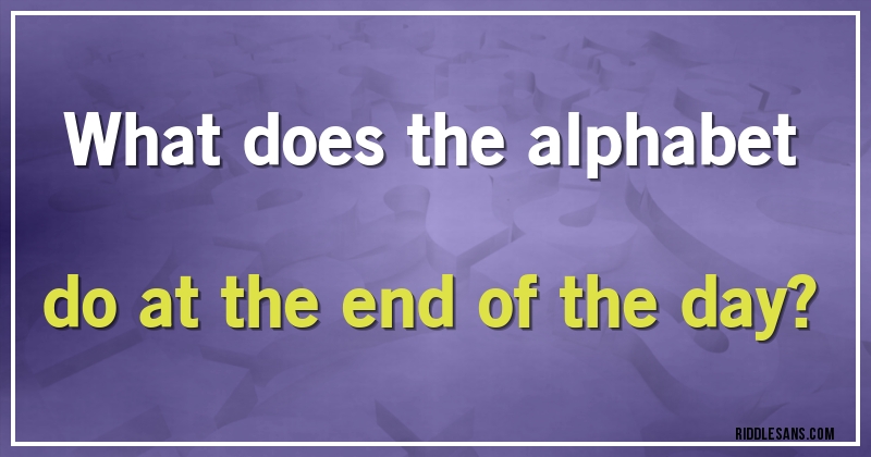 What does the alphabet do at the end of the day?